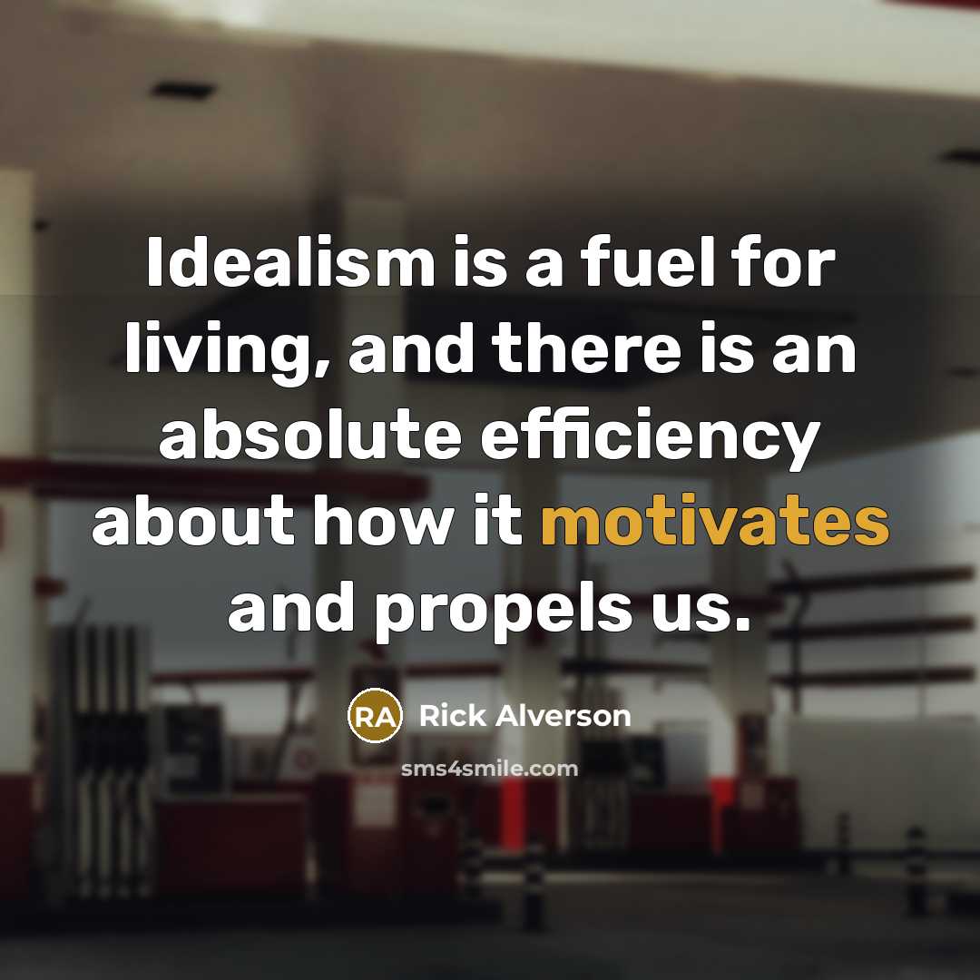 “Idealism is a fuel for living, and there is an absolute efficiency about how it motivates and propels us.” quote by Rick Alverson