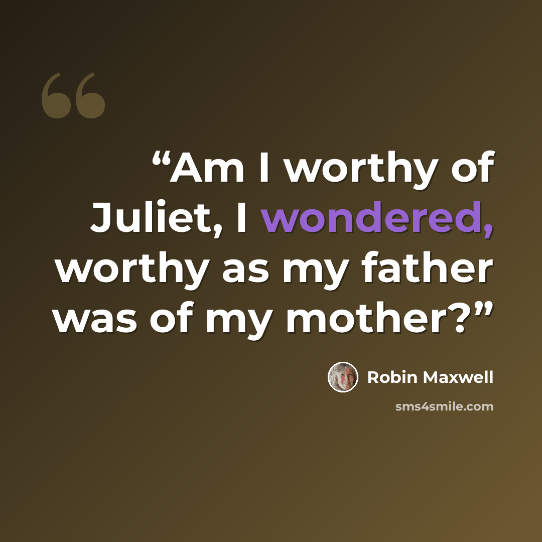 “Am I worthy of Juliet, I wondered, worthy as my father was of my mother?” quote by Robin Maxwell