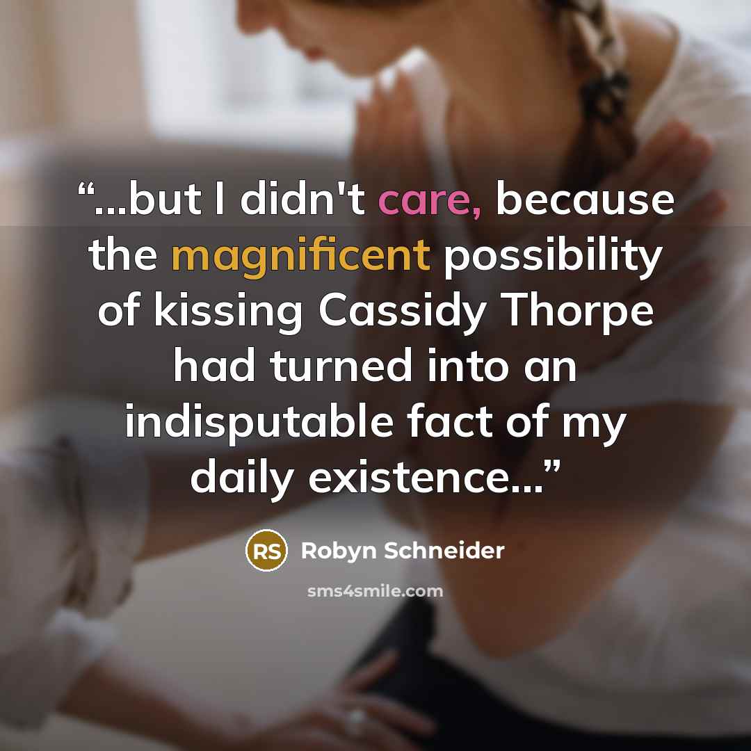 “...but I didn't care, because the magnificent possibility of kissing Cassidy Thorpe had turned into an indisputable fact of my daily existence...” quote by Robyn Schneider