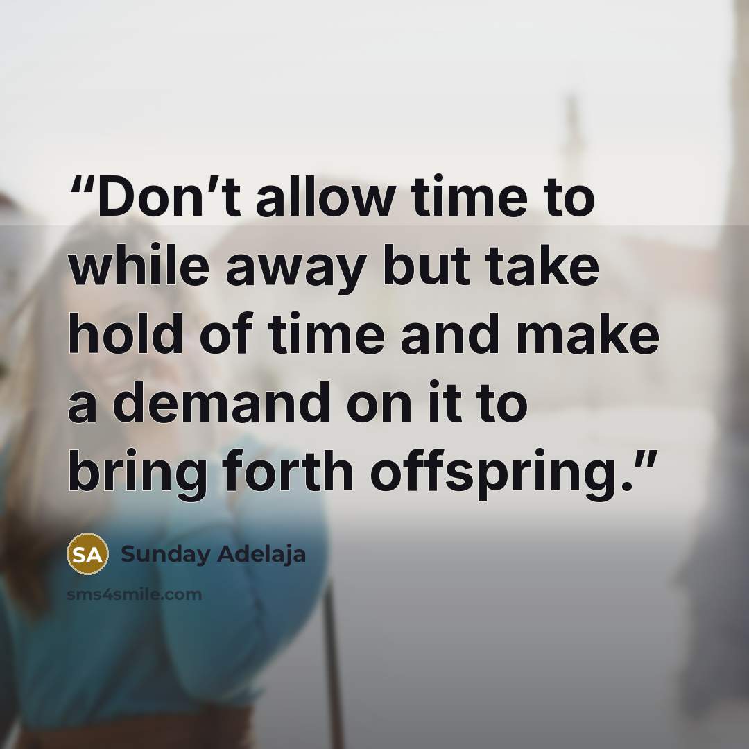 “Don’t allow time to while away but take hold of time and make a demand on it to bring forth offspring.” quote by Sunday Adelaja