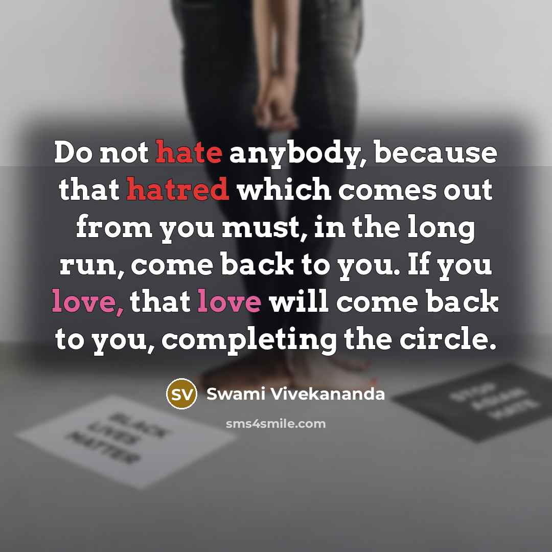 “Do not hate anybody, because that hatred which comes out from you must, in the long run, come back to you. If you love, that love will come back to you, completing the circle.” quote by Swami Vivekananda