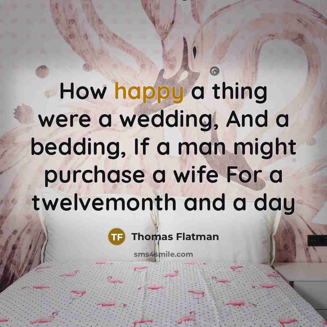 “How happy a thing were a wedding, And a bedding, If a man might purchase a wife For a twelvemonth and a day” quote by Thomas Flatman