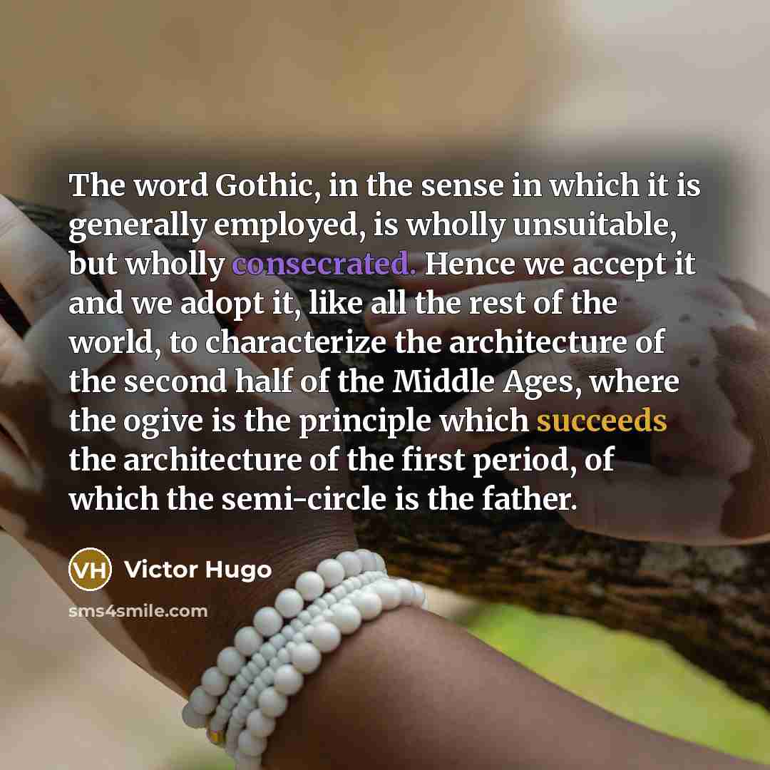 “The word Gothic, in the sense in which it is generally employed, is wholly unsuitable, but wholly consecrated. Hence we accept it and we adopt it, like all the rest of the world, to characterize the architecture of the second half of the Middle Ages, where the ogive is the principle which succeeds…” quote by Victor Hugo