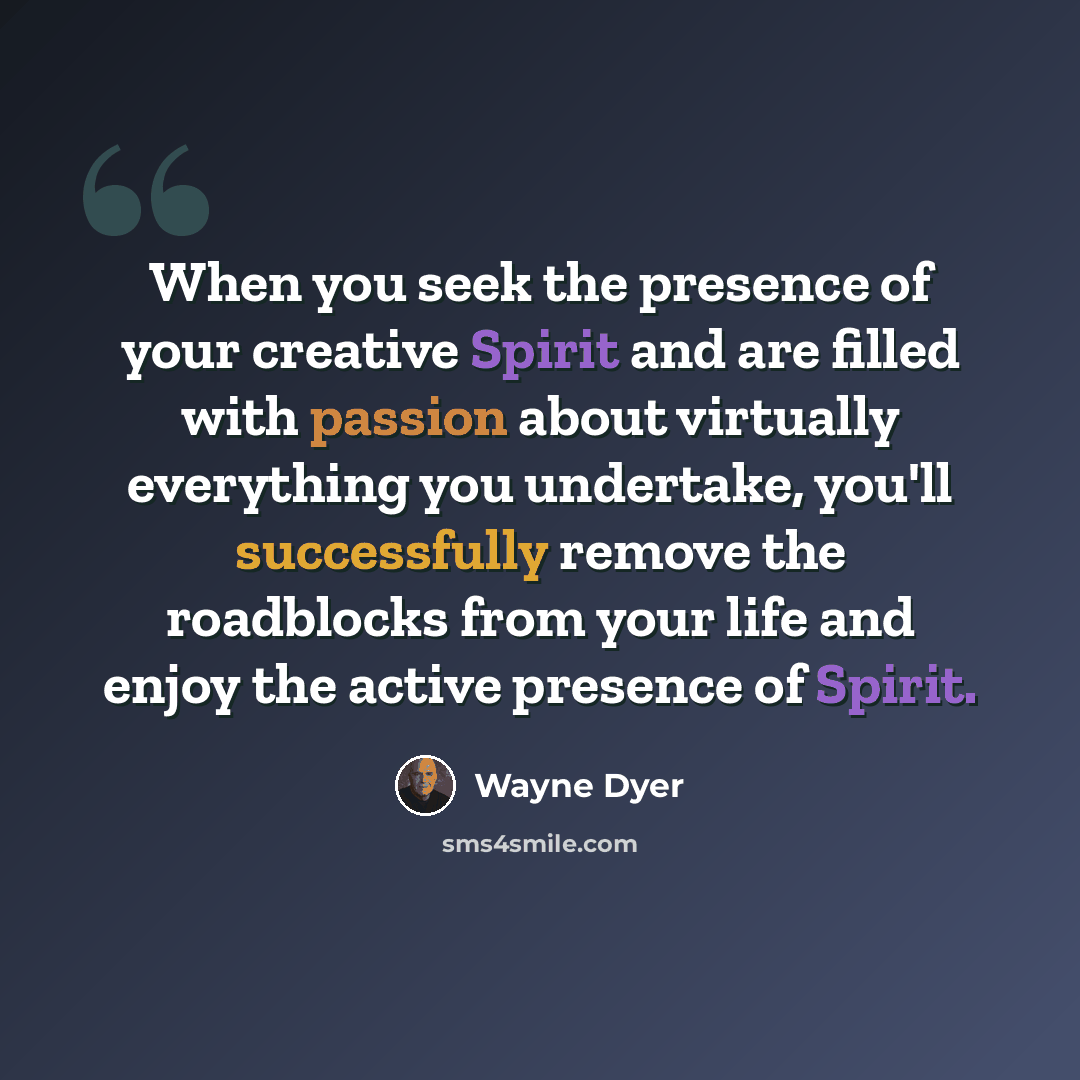 “When you seek the presence of your creative Spirit and are filled with passion about virtually everything you undertake, you'll successfully remove the roadblocks from your life and enjoy the active presence of Spirit.” quote by Wayne Dyer