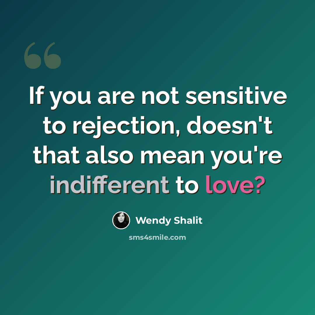 “If you are not sensitive to rejection, doesn't that also mean you're indifferent to love?” quote by Wendy Shalit