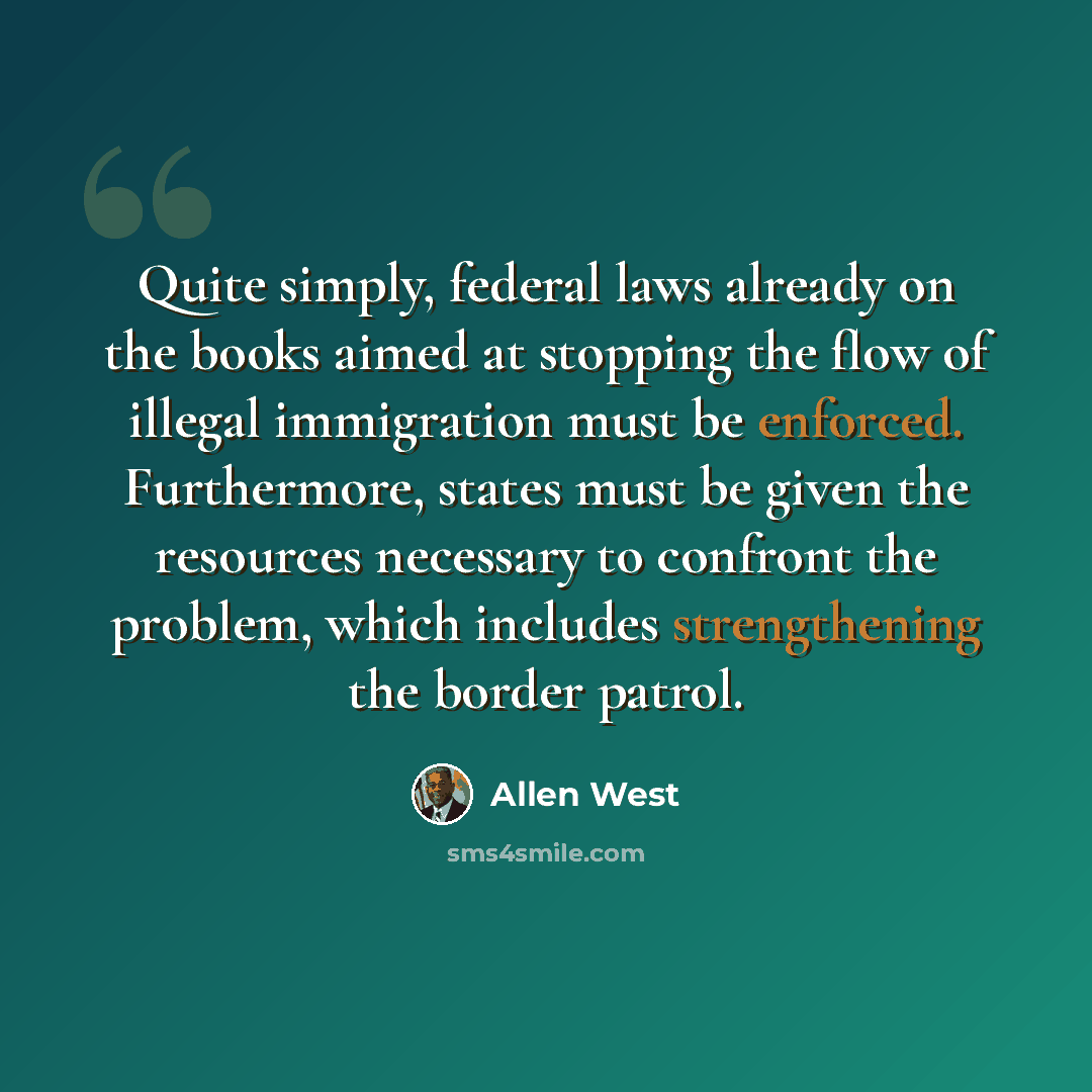 “Quite simply, federal laws already on the books aimed at stopping the flow of illegal immigration must be enforced. Furthermore, states must be given the resources necessary to confront the problem, which includes strengthening the border patrol.” quote by Allen West