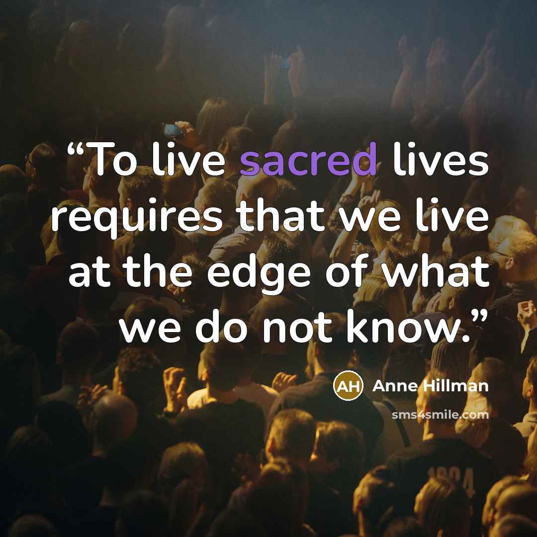 “To live sacred lives requires that we live at the edge of what we do not know.” quote by Anne Hillman