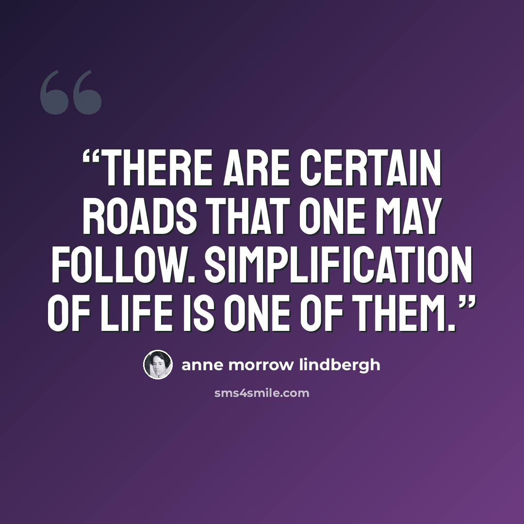 “There are certain roads that one may follow. Simplification of life is one of them.” quote by Anne Morrow Lindbergh