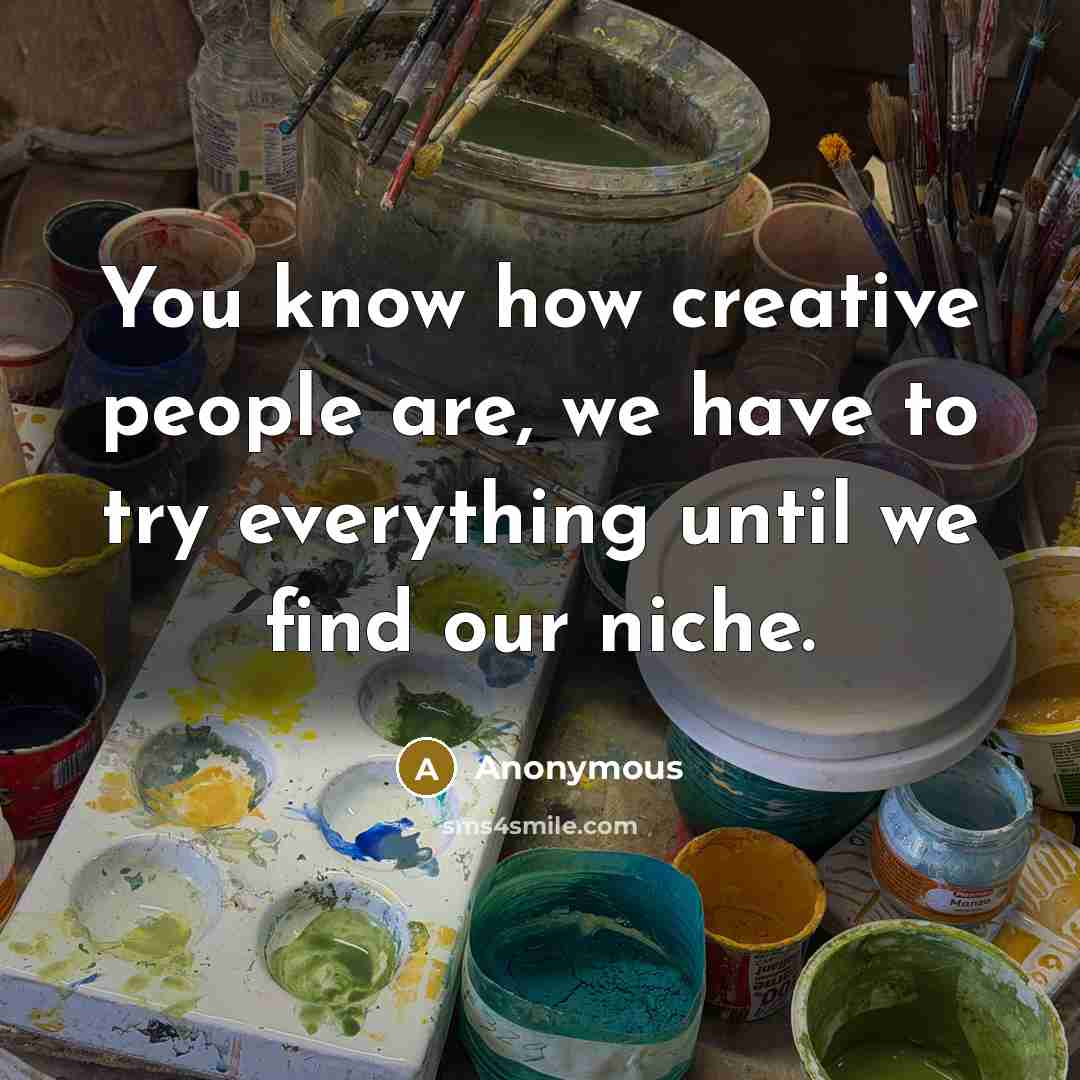 “You know how creative people are, we have to try everything until we find our niche.” quote by Anonymous
