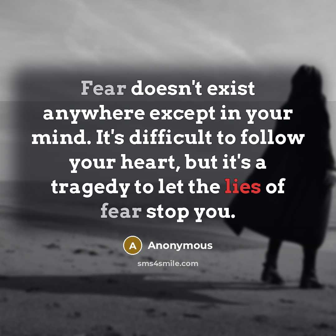 “Fear doesn't exist anywhere except in your mind. It's difficult to follow your heart, but it's a tragedy to let the lies of fear stop you.” quote by Anonymous