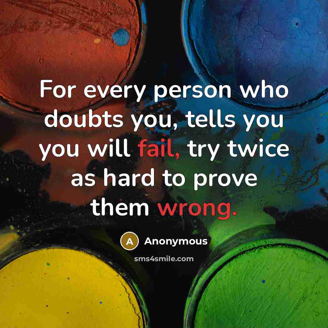 “For every person who doubts you, tells you you will fail, try twice as hard to prove them wrong.” quote by Anonymous