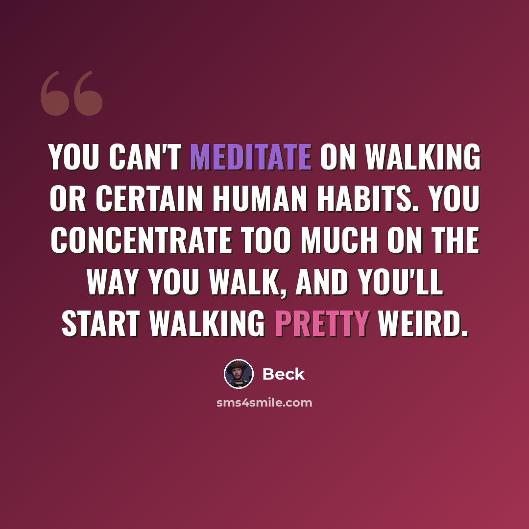 “You can't meditate on walking or certain human habits. You concentrate too much on the way you walk, and you'll start walking pretty weird.” quote by Beck