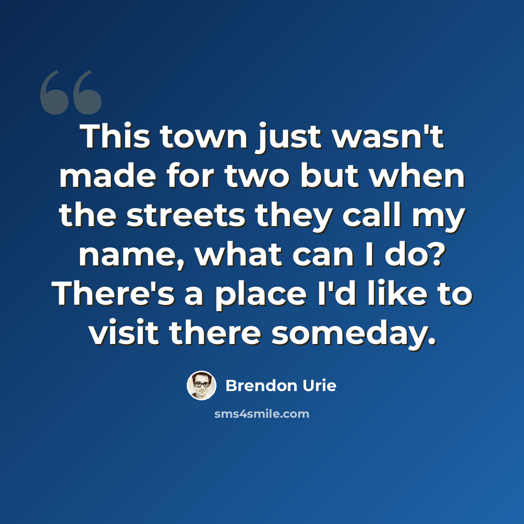 “This town just wasn't made for two but when the streets they call my name, what can I do? There's a place I'd like to visit there someday.” quote by Brendon Urie