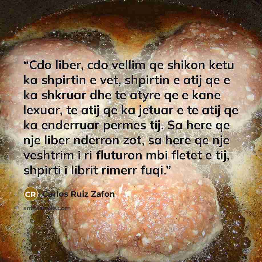 “Cdo liber, cdo vellim qe shikon ketu ka shpirtin e vet, shpirtin e atij qe e ka shkruar dhe te atyre qe e kane lexuar, te atij qe ka jetuar e te atij qe ka enderruar permes tij. Sa here qe nje liber nderron zot, sa here qe nje veshtrim i ri fluturon mbi fletet e tij, shpirti i librit rimerr fuqi.” quote by Carlos Ruiz Zafon
