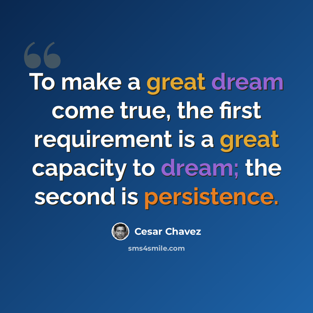 “To make a great dream come true, the first requirement is a great capacity to dream; the second is persistence.” quote by Cesar Chavez