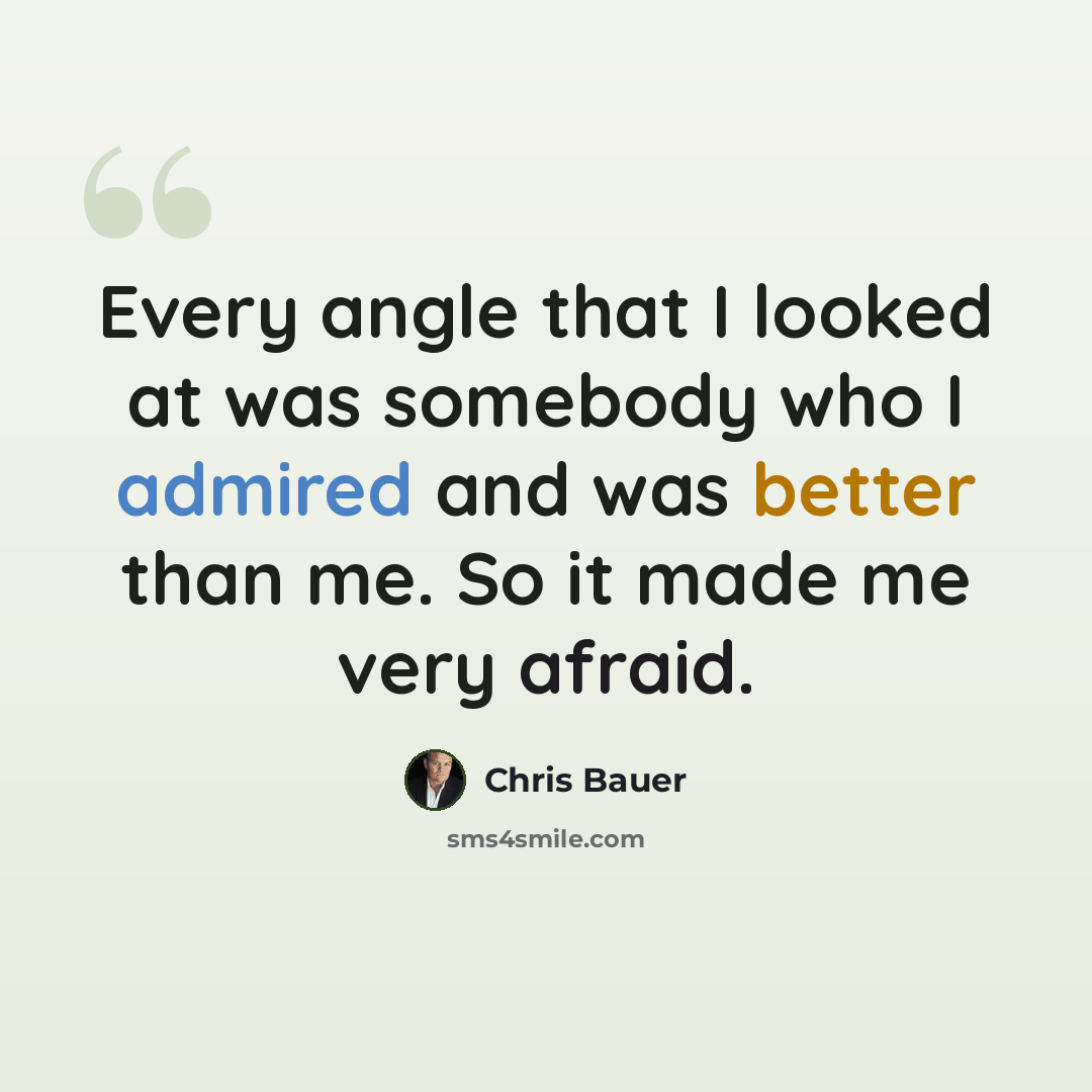 “Every angle that I looked at was somebody who I admired and was better than me. So it made me very afraid.” quote by Chris Bauer