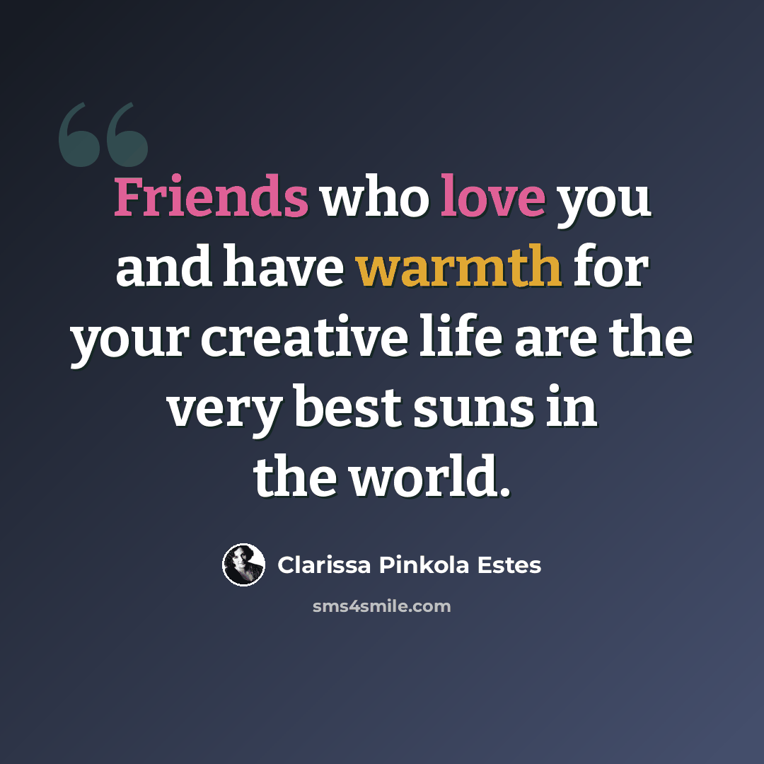 “Friends who love you and have warmth for your creative life are the very best suns in the world.” quote by Clarissa Pinkola Estes