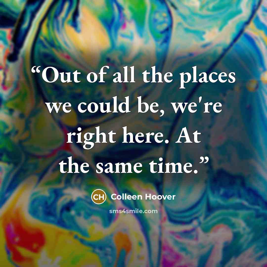 “Out of all the places we could be, we're right here. At the same time.” quote by Colleen Hoover