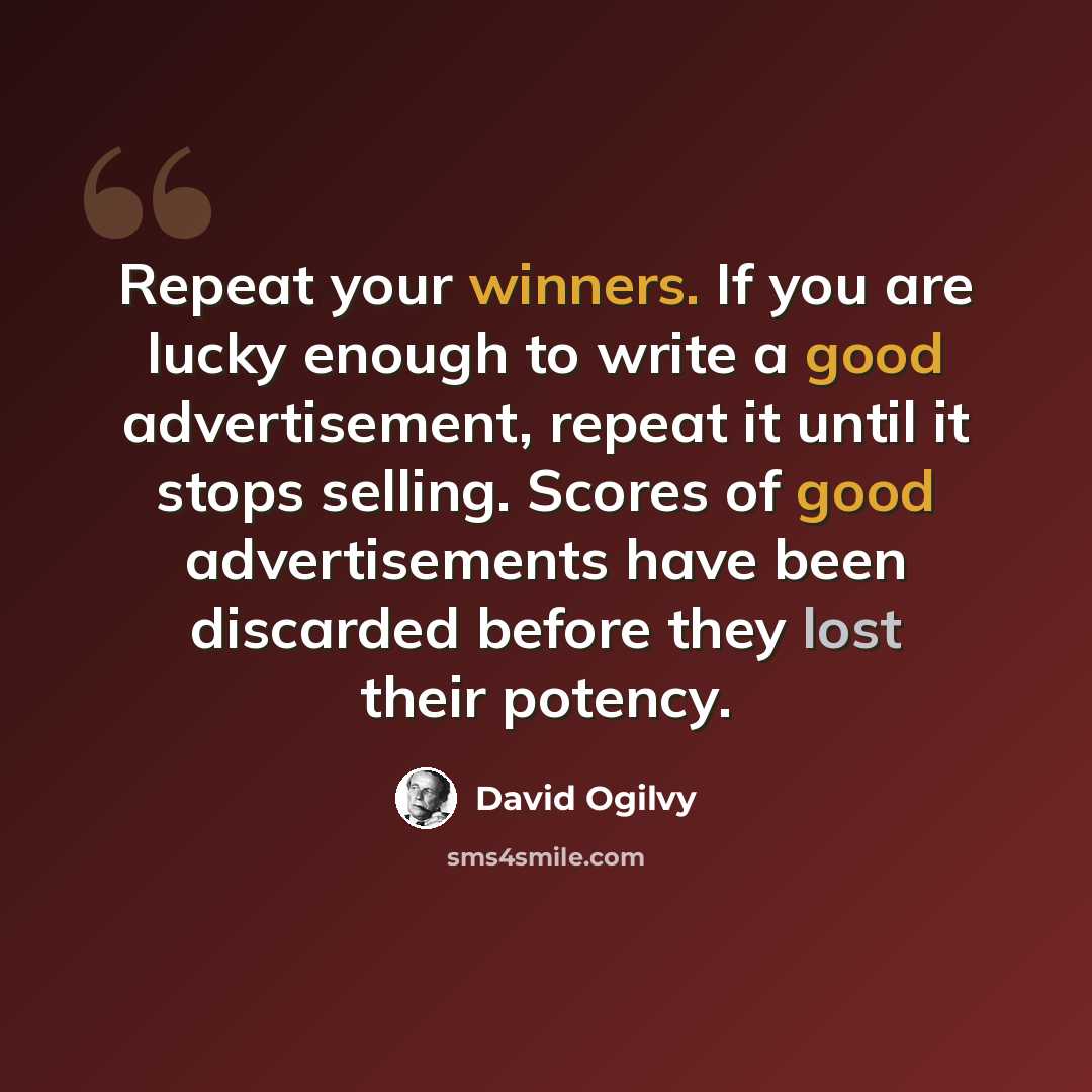 “Repeat your winners. If you are lucky enough to write a good advertisement, repeat it until it stops selling. Scores of good advertisements have been discarded before they lost their potency.” quote by David Ogilvy