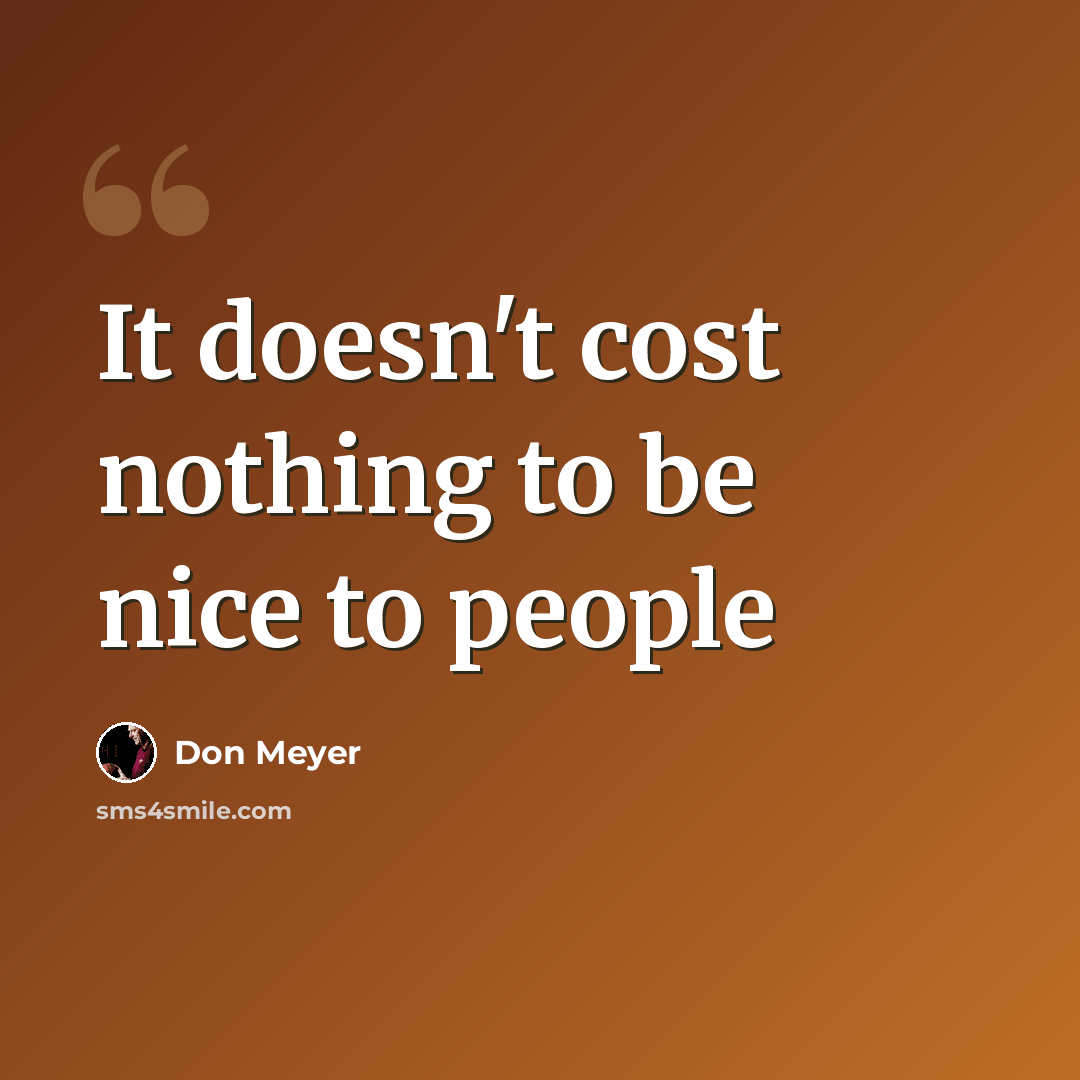 “It doesn't cost nothing to be nice to people” quote by Don Meyer
