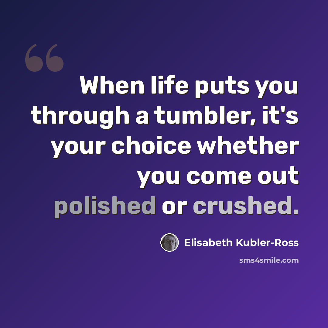 “When life puts you through a tumbler, it's your choice whether you come out polished or crushed.” quote by Elisabeth Kubler-Ross