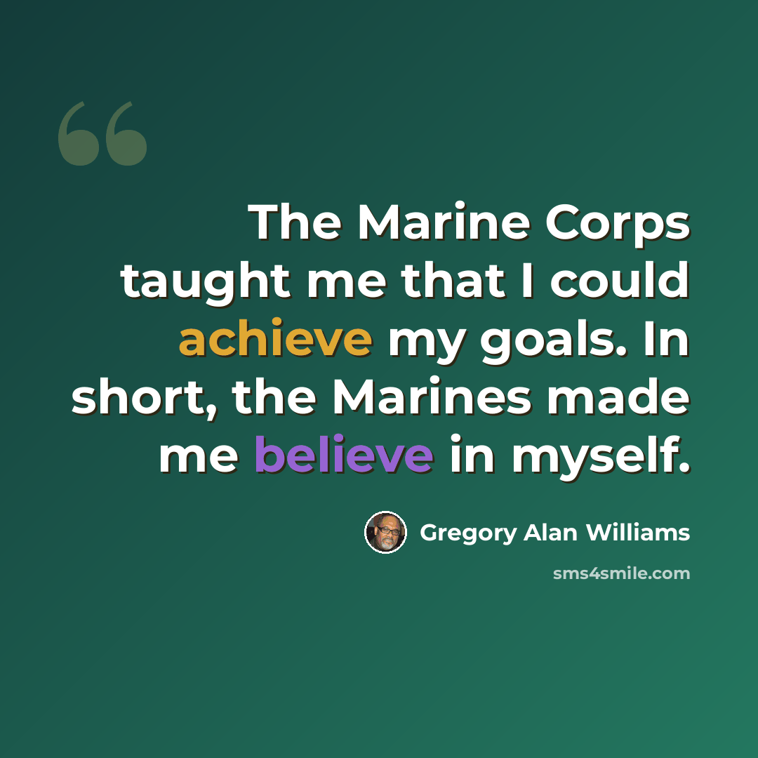 “The Marine Corps taught me that I could achieve my goals. In short, the Marines made me believe in myself.” quote by Gregory Alan Williams