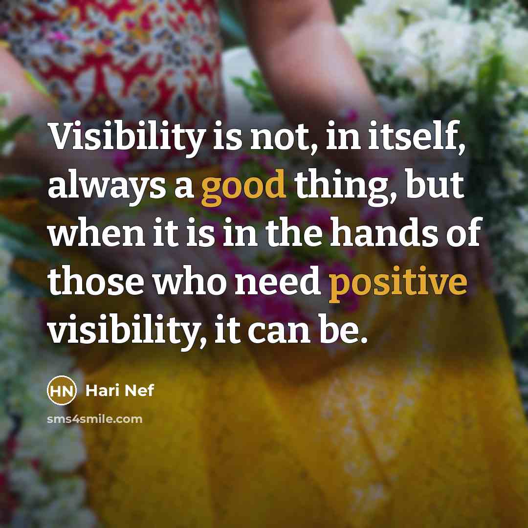 “Visibility is not, in itself, always a good thing, but when it is in the hands of those who need positive visibility, it can be.” quote by Hari Nef