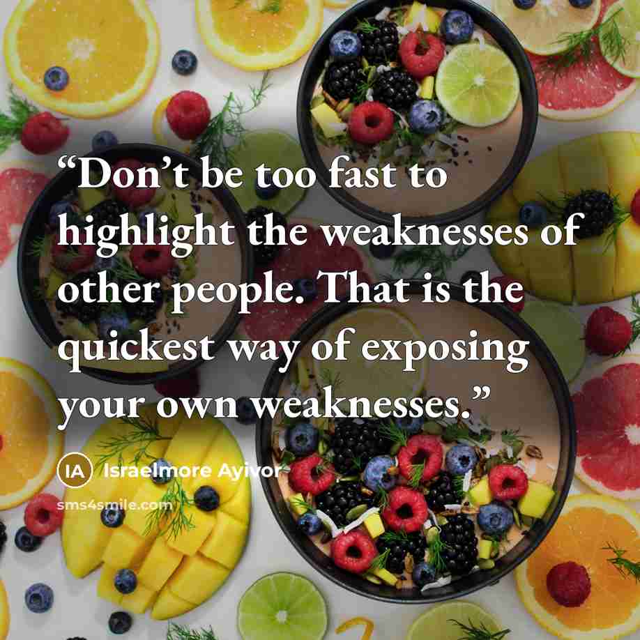“Don’t be too fast to highlight the weaknesses of other people. That is the quickest way of exposing your own weaknesses.” quote by Israelmore Ayivor