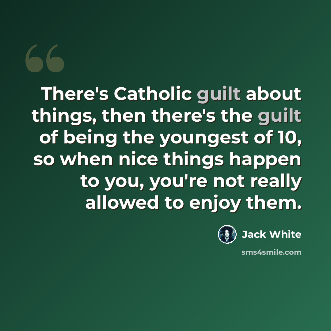 “There's Catholic guilt about things, then there's the guilt of being the youngest of 10, so when nice things happen to you, you're not really allowed to enjoy them.” quote by Jack White