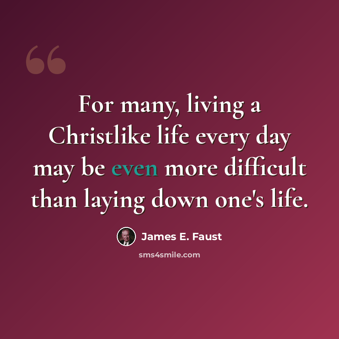 “For many, living a Christlike life every day may be even more difficult than laying down one's life.” quote by James E. Faust