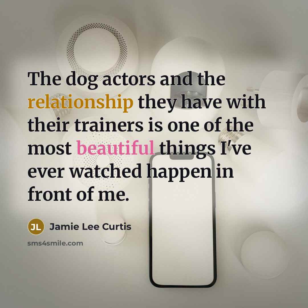 “The dog actors and the relationship they have with their trainers is one of the most beautiful things I've ever watched happen in front of me.” quote by Jamie Lee Curtis
