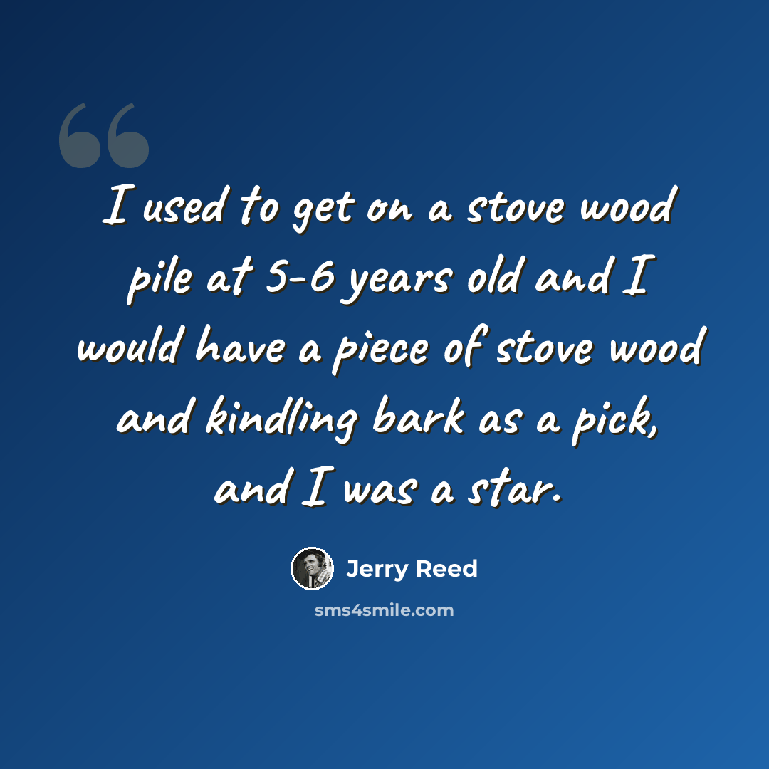 “I used to get on a stove wood pile at 5-6 years old and I would have a piece of stove wood and kindling bark as a pick, and I was a star.” quote by Jerry Reed