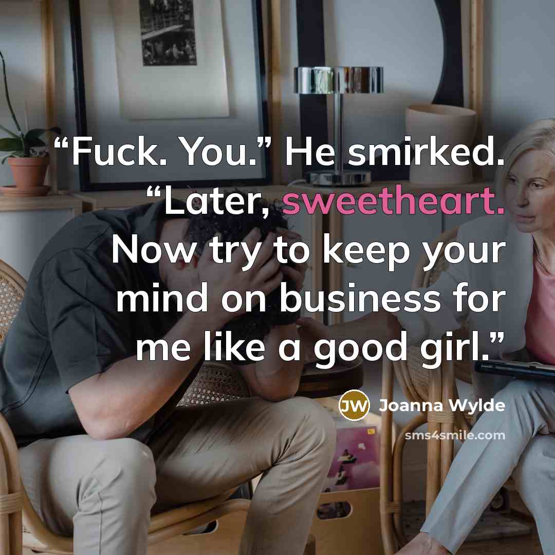 “Fuck. You.” He smirked. “Later, sweetheart. Now try to keep your mind on business for me like a good girl.” quote by Joanna Wylde