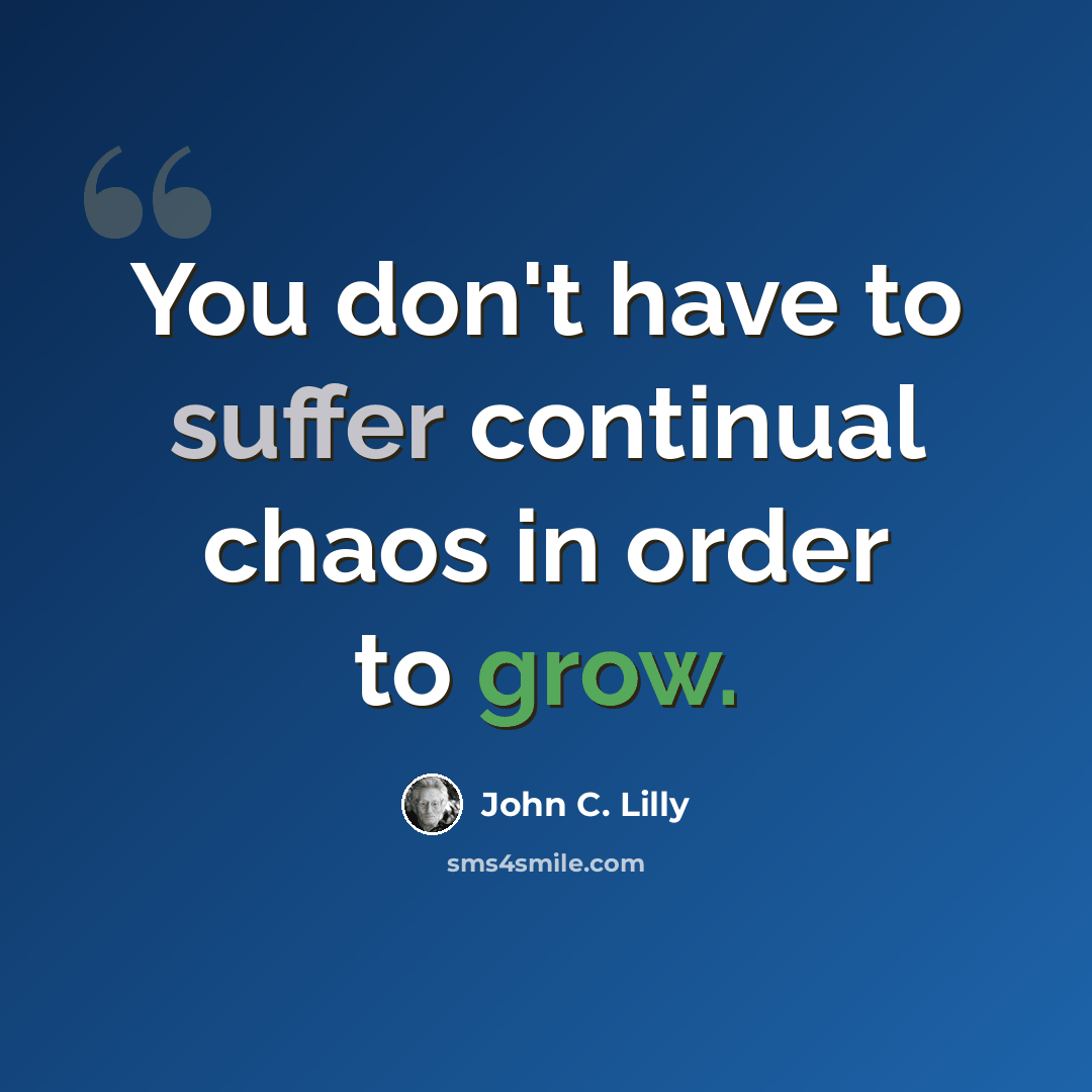 “You don't have to suffer continual chaos in order to grow.” quote by John C. Lilly