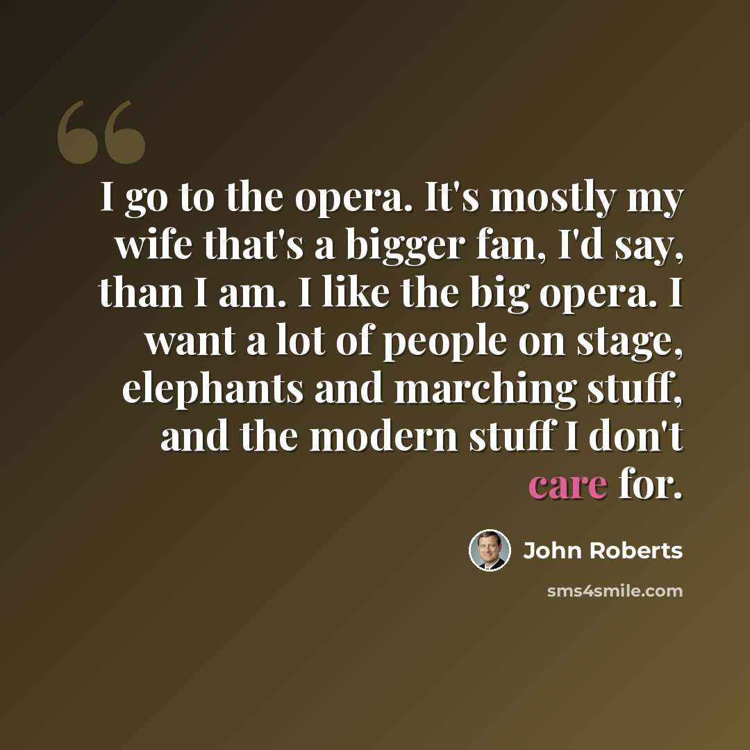 “I go to the opera. It's mostly my wife that's a bigger fan, I'd say, than I am. I like the big opera. I want a lot of people on stage, elephants and marching stuff, and the modern stuff I don't care for.” quote by John Roberts