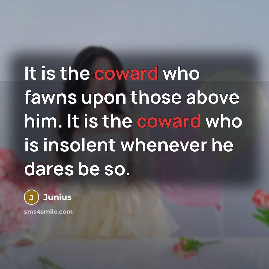 “It is the coward who fawns upon those above him. It is the coward who is insolent whenever he dares be so.” quote by Junius