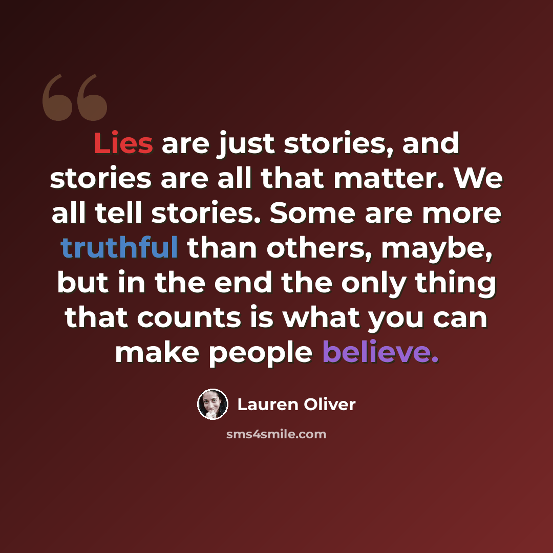 “Lies are just stories, and stories are all that matter. We all tell stories. Some are more truthful than others, maybe, but in the end the only thing that counts is what you can make people believe.” quote by Lauren Oliver