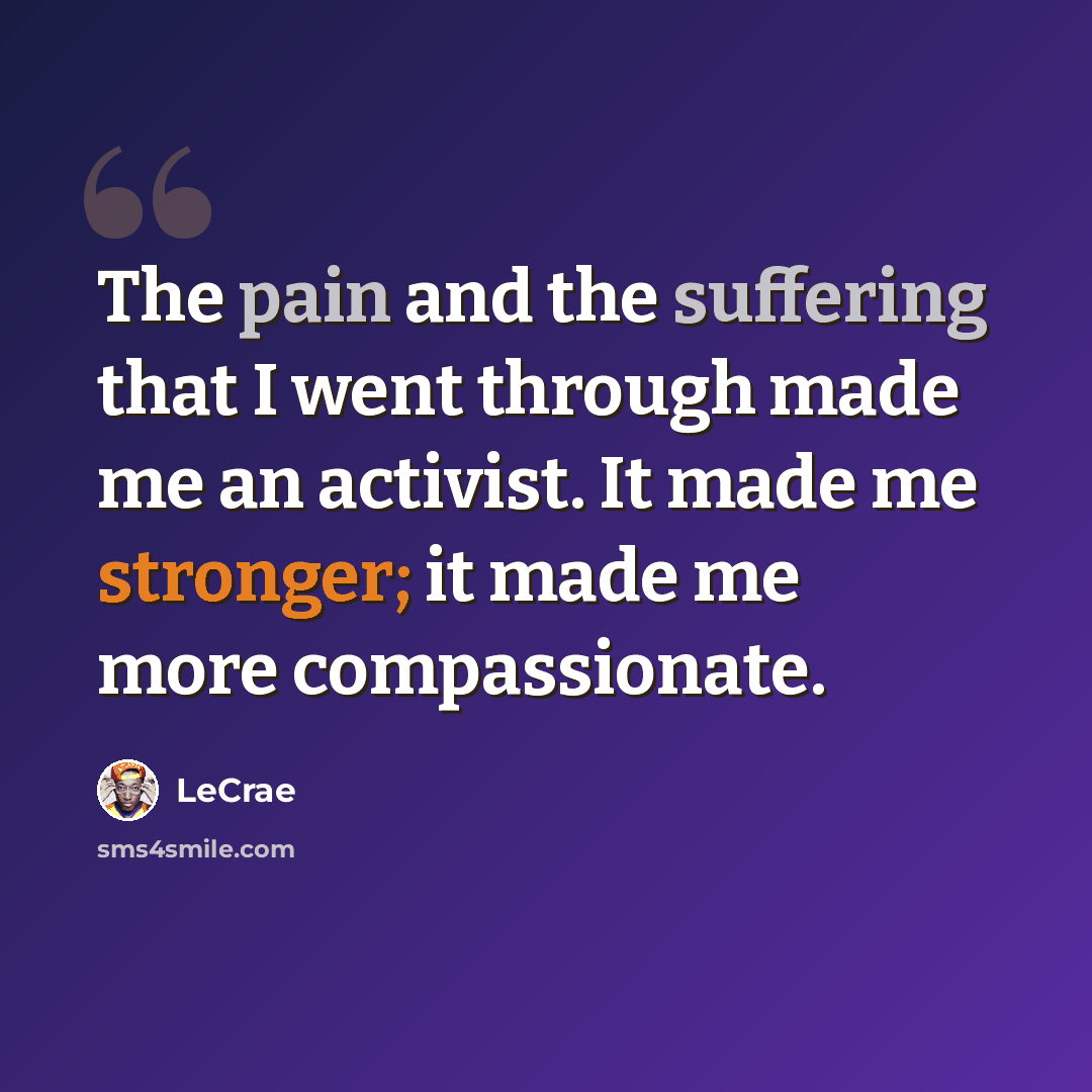 “The pain and the suffering that I went through made me an activist. It made me stronger; it made me more compassionate.” quote by Lecrae