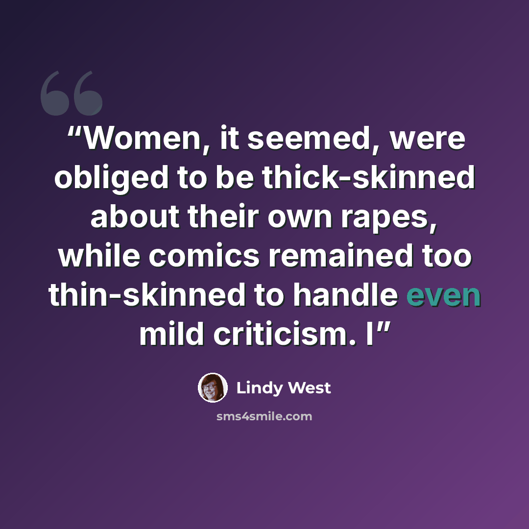 “Women, it seemed, were obliged to be thick-skinned about their own rapes, while comics remained too thin-skinned to handle even mild criticism. I” quote by Lindy West