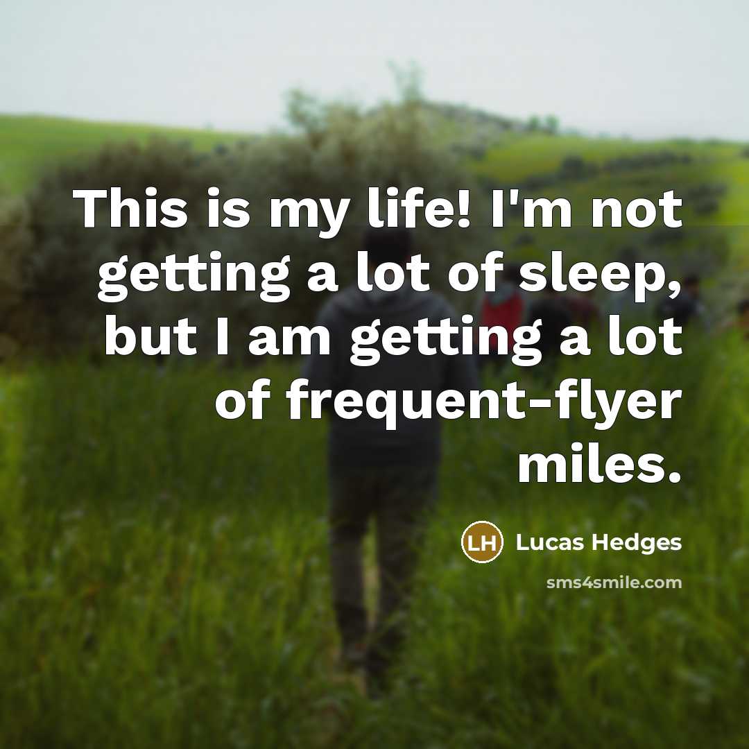 “This is my life! I'm not getting a lot of sleep, but I am getting a lot of frequent-flyer miles.” quote by Lucas Hedges