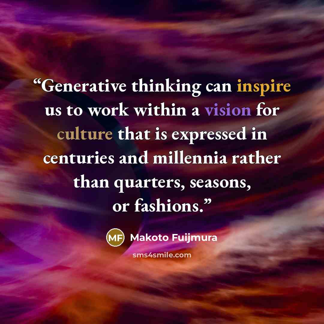 “Generative thinking can inspire us to work within a vision for culture that is expressed in centuries and millennia rather than quarters, seasons, or fashions.” quote by Makoto Fuijmura