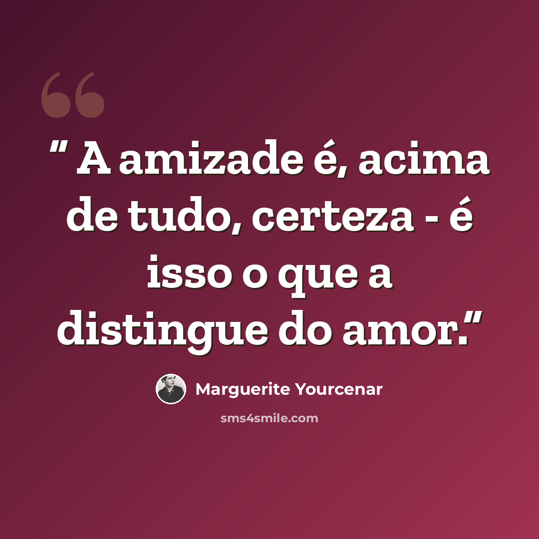 “A amizade é, acima de tudo, certeza - é isso o que a distingue do amor.” quote by Marguerite Yourcenar