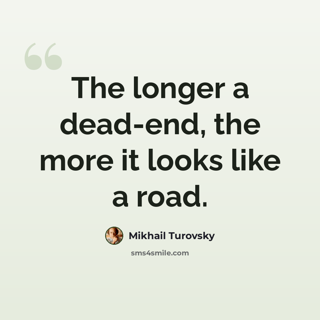 “The longer a dead-end, the more it looks like a road.” quote by Mikhail Turovsky