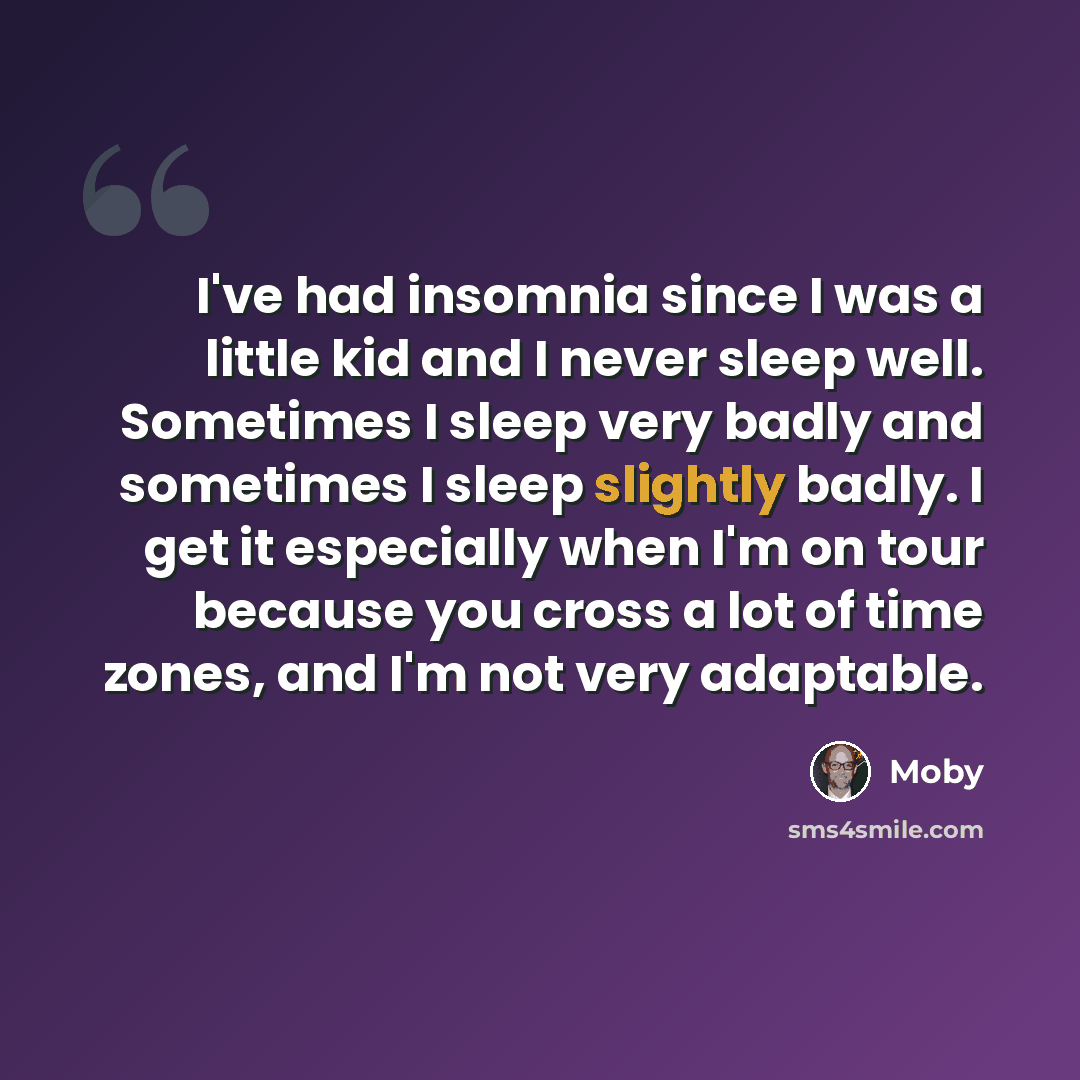 “I've had insomnia since I was a little kid and I never sleep well. Sometimes I sleep very badly and sometimes I sleep slightly badly. I get it especially when I'm on tour because you cross a lot of time zones, and I'm not very adaptable.” quote by Moby