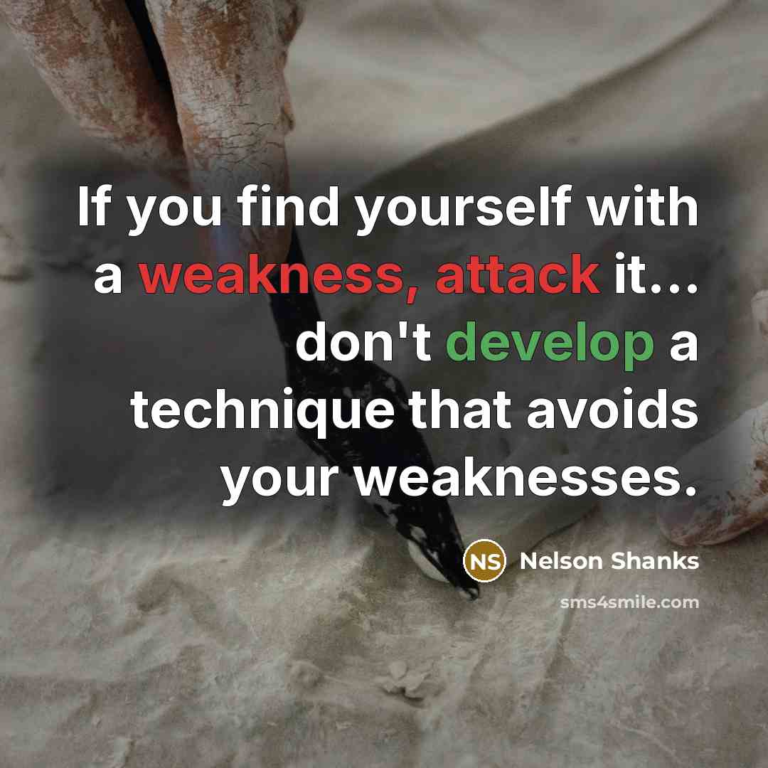 “If you find yourself with a weakness, attack it... don't develop a technique that avoids your weaknesses.” quote by Nelson Shanks
