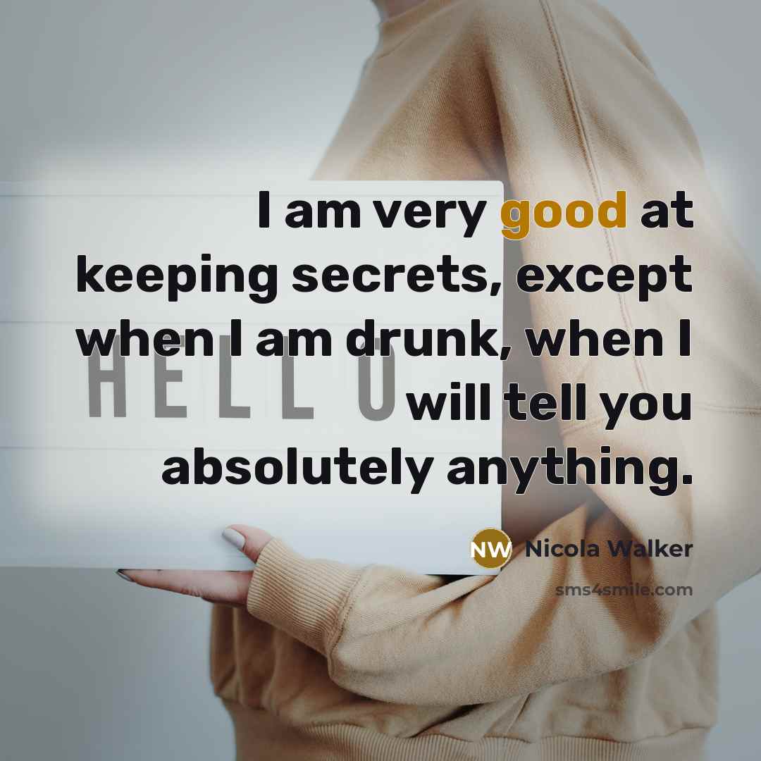 “I am very good at keeping secrets, except when I am drunk, when I will tell you absolutely anything.” quote by Nicola Walker