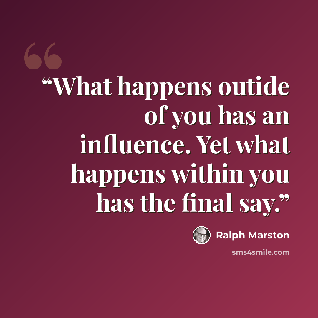 “What happens outide of you has an influence. Yet what happens within you has the final say.” quote by Ralph Marston