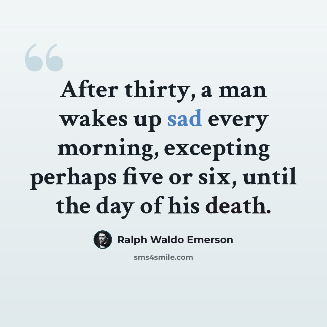 “After thirty, a man wakes up sad every morning, excepting perhaps five or six, until the day of his death.” quote by Ralph Waldo Emerson