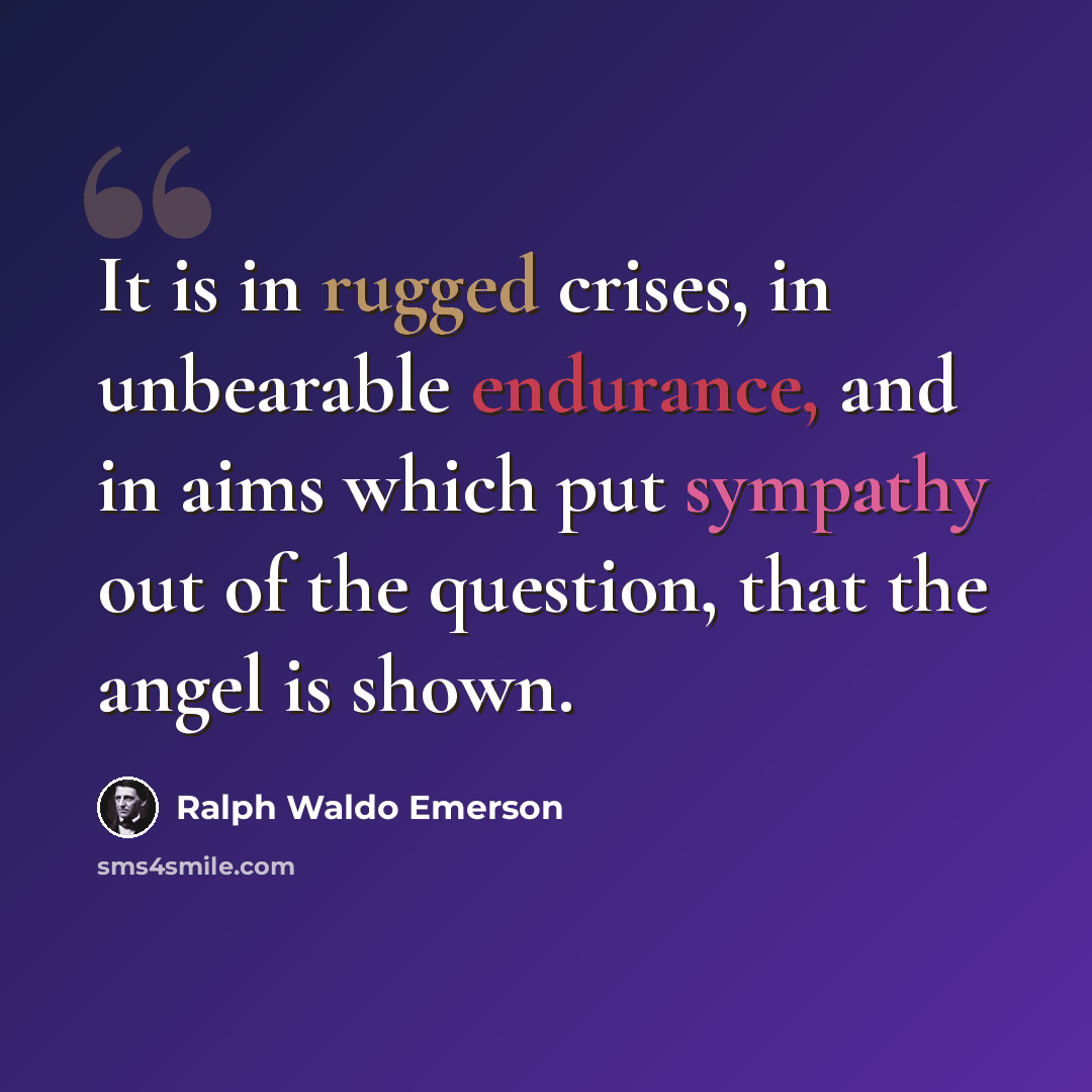 “It is in rugged crises, in unbearable endurance, and in aims which put sympathy out of the question, that the angel is shown.” quote by Ralph Waldo Emerson