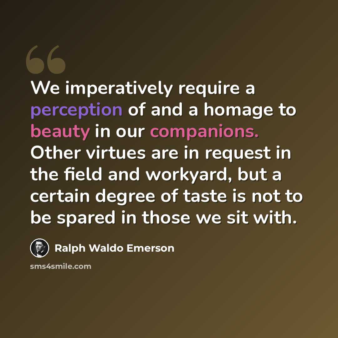 “We imperatively require a perception of and a homage to beauty in our companions. Other virtues are in request in the field and workyard, but a certain degree of taste is not to be spared in those we sit with.” quote by Ralph Waldo Emerson